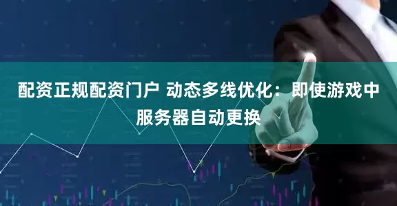 配资正规配资门户 动态多线优化：即使游戏中服务器自动更换