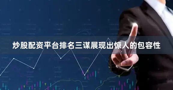 炒股配资平台排名三谋展现出惊人的包容性