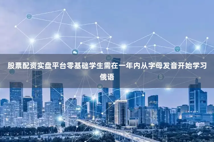 股票配资实盘平台零基础学生需在一年内从字母发音开始学习俄语