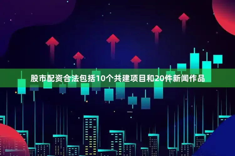 股市配资合法包括10个共建项目和20件新闻作品
