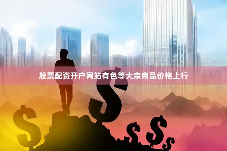 股票配资开户网站有色等大宗商品价格上行
