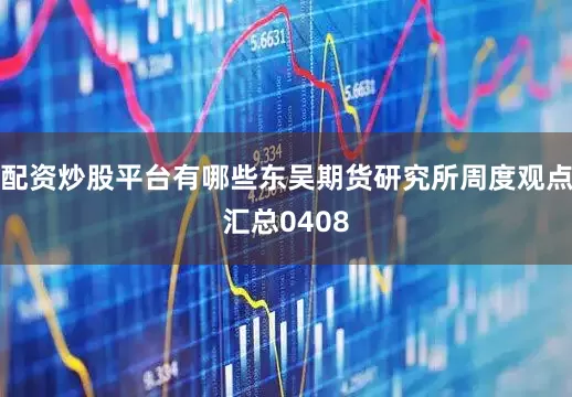 配资炒股平台有哪些东吴期货研究所周度观点汇总0408