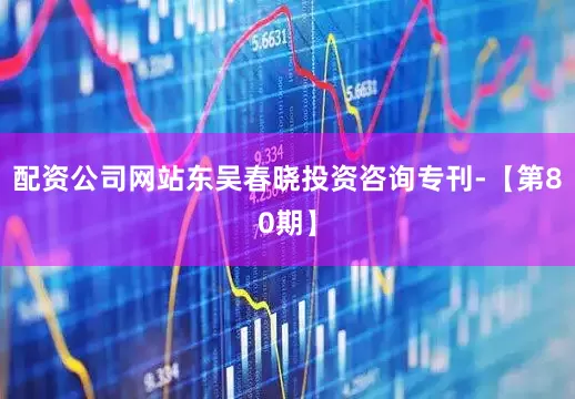 配资公司网站东吴春晓投资咨询专刊-【第80期】