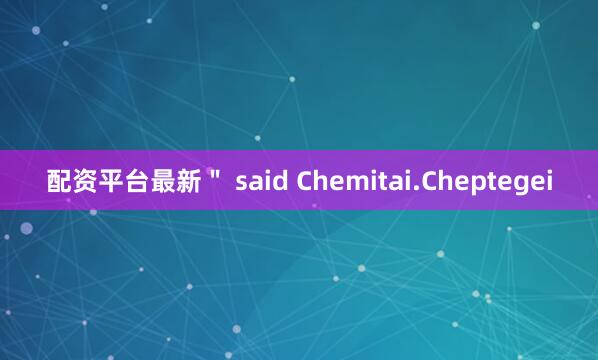 配资平台最新＂ said Chemitai.Cheptegei