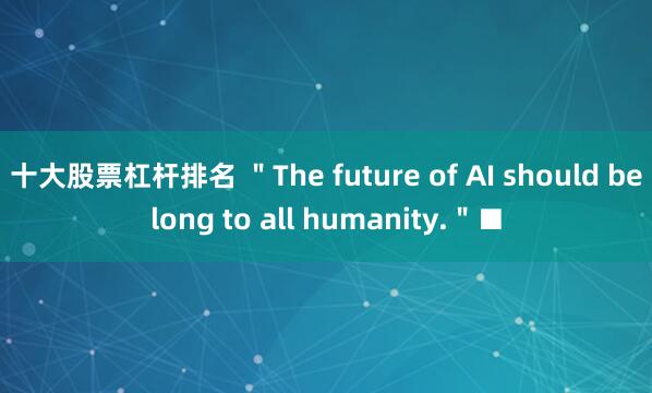 十大股票杠杆排名 ＂The future of AI should belong to all humanity.＂■