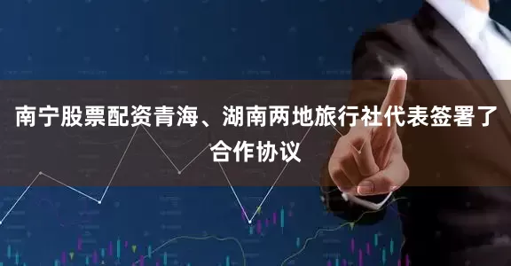 南宁股票配资青海、湖南两地旅行社代表签署了合作协议