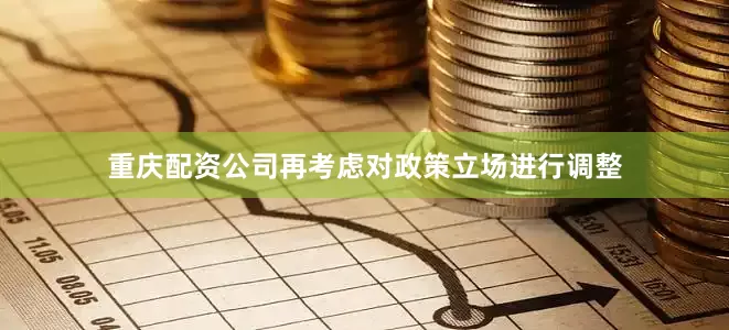 重庆配资公司再考虑对政策立场进行调整
