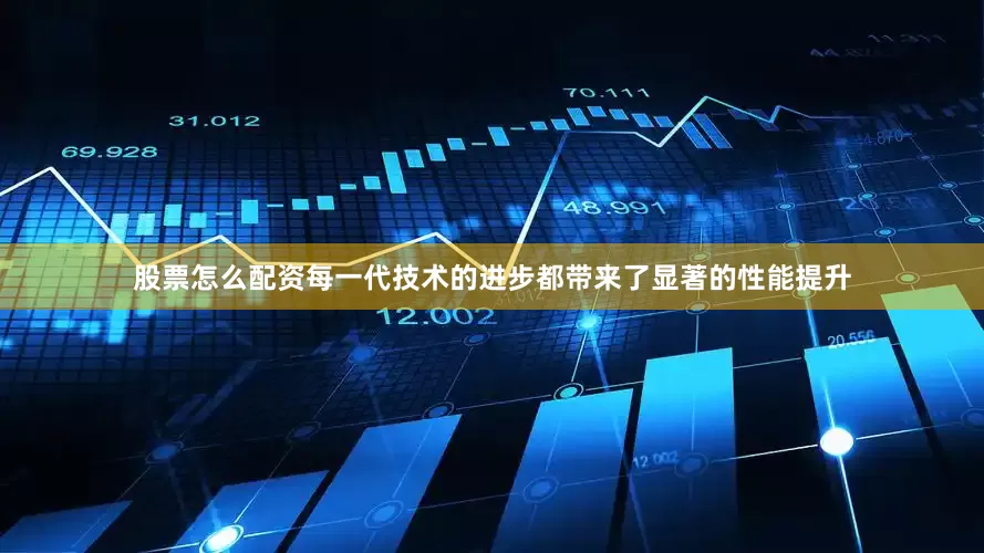 股票怎么配资每一代技术的进步都带来了显著的性能提升