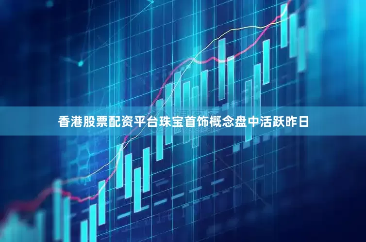 香港股票配资平台　　珠宝首饰概念盘中活跃　　昨日