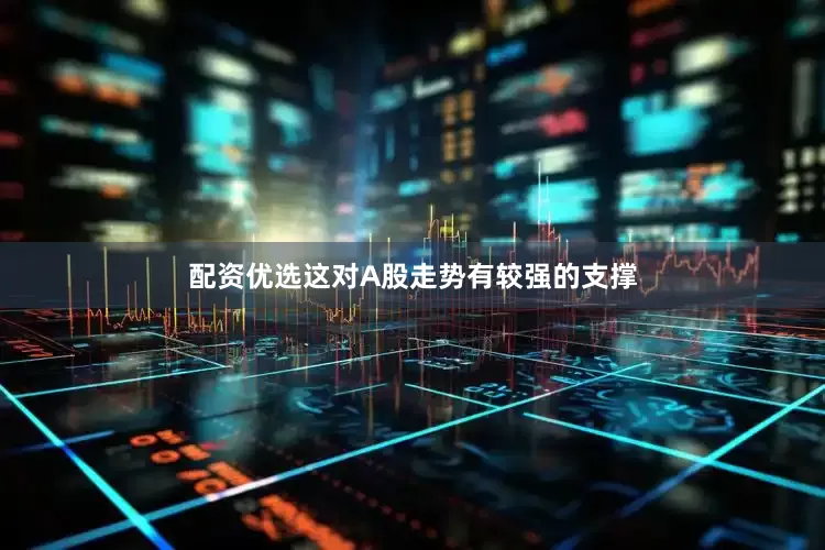 配资优选这对A股走势有较强的支撑