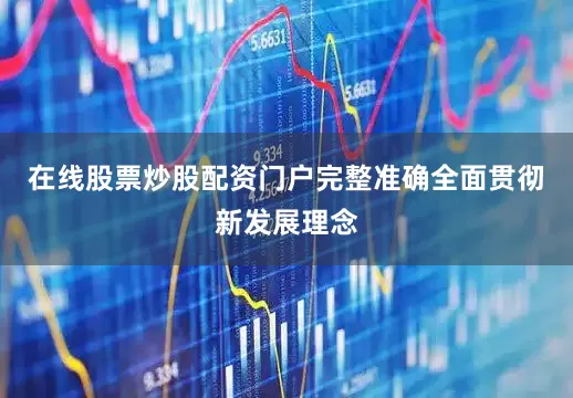 在线股票炒股配资门户完整准确全面贯彻新发展理念