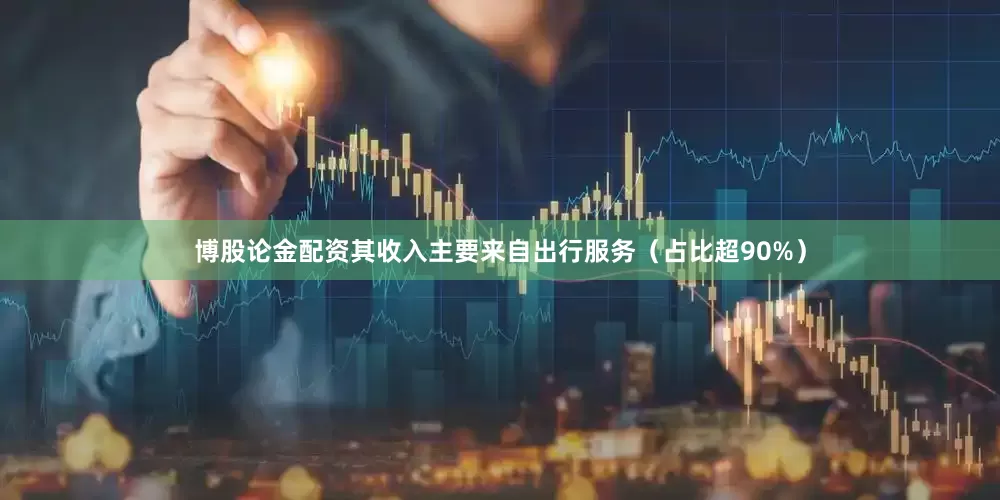 博股论金配资其收入主要来自出行服务（占比超90%）