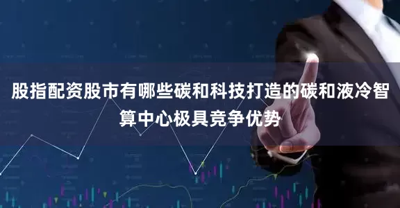 股指配资股市有哪些碳和科技打造的碳和液冷智算中心极具竞争优势