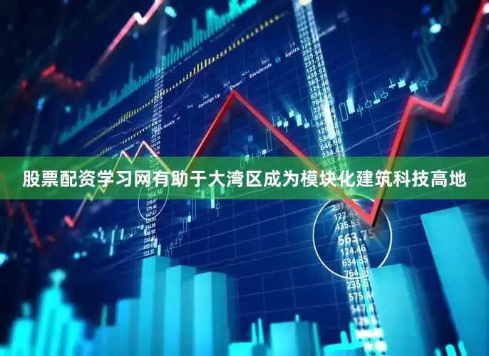 股票配资学习网有助于大湾区成为模块化建筑科技高地