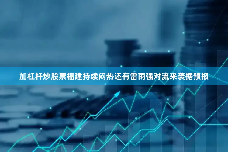 加杠杆炒股票福建持续闷热还有雷雨强对流来袭据预报