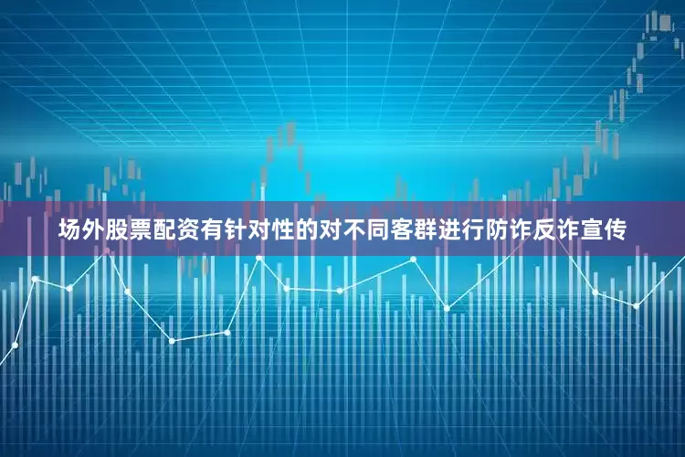 场外股票配资有针对性的对不同客群进行防诈反诈宣传