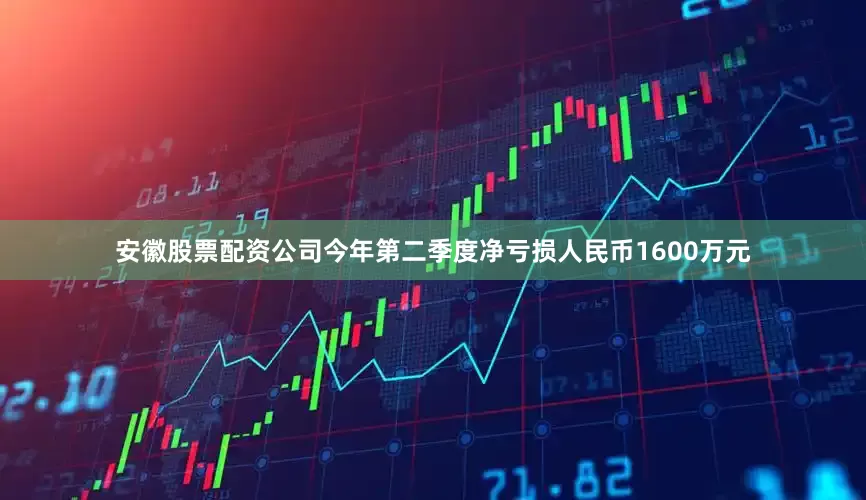安徽股票配资公司今年第二季度净亏损人民币1600万元