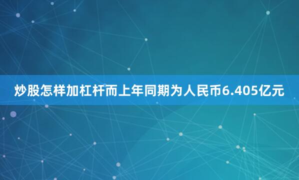 炒股怎样加杠杆而上年同期为人民币6.405亿元