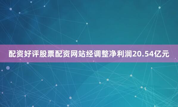 配资好评股票配资网站经调整净利润20.54亿元