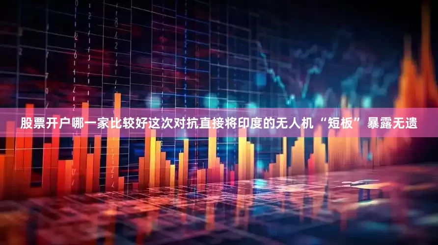 股票开户哪一家比较好这次对抗直接将印度的无人机 “短板” 暴露无遗