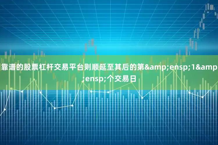 靠谱的股票杠杆交易平台则顺延至其后的第 1 个交易日