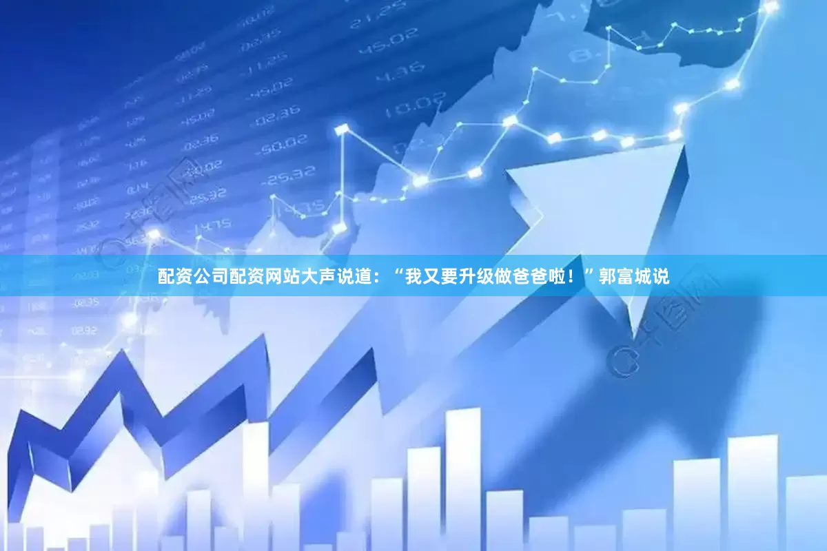 配资公司配资网站大声说道：“我又要升级做爸爸啦！”郭富城说