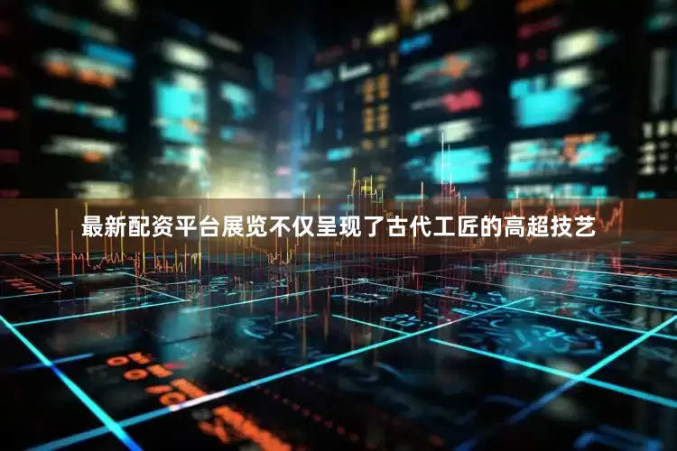 最新配资平台展览不仅呈现了古代工匠的高超技艺