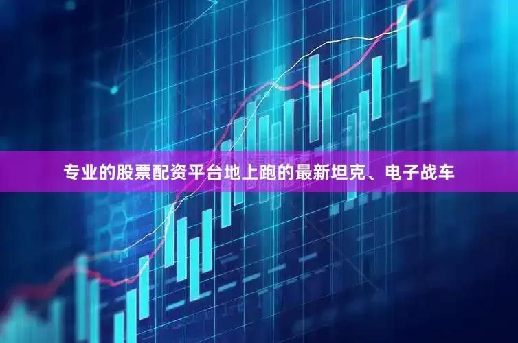 专业的股票配资平台地上跑的最新坦克、电子战车