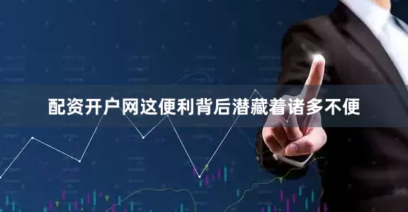 配资开户网这便利背后潜藏着诸多不便