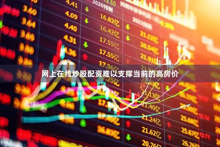 网上在线炒股配资难以支撑当前的高房价