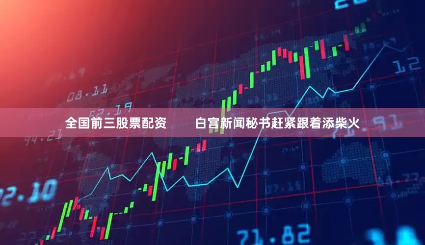 全国前三股票配资        白宫新闻秘书赶紧跟着添柴火