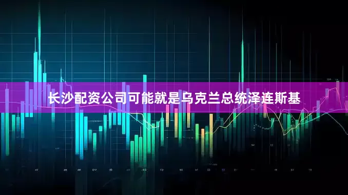 长沙配资公司可能就是乌克兰总统泽连斯基