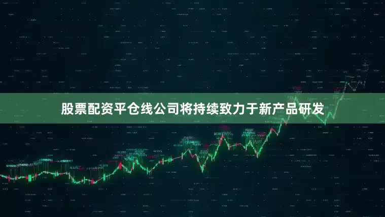 股票配资平仓线公司将持续致力于新产品研发