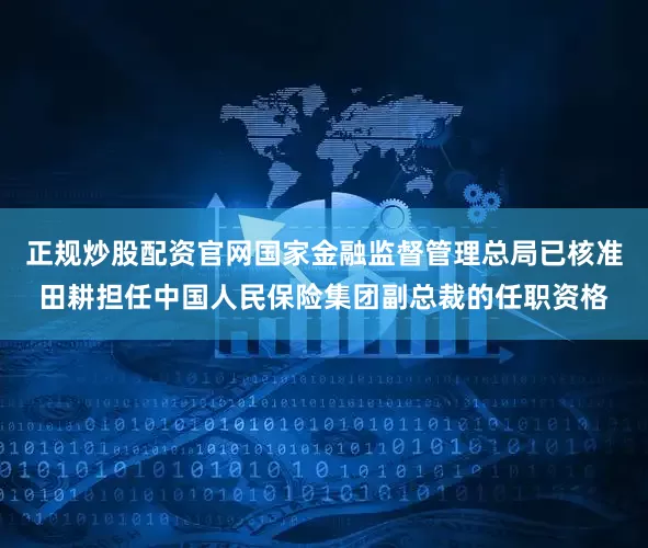 正规炒股配资官网国家金融监督管理总局已核准田耕担任中国人民保险集团副总裁的任职资格