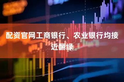 配资官网工商银行、农业银行均接近翻绿