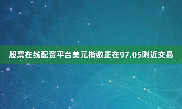 股票在线配资平台美元指数正在97.05附近交易