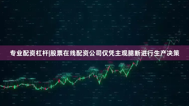 专业配资杠杆|股票在线配资公司仅凭主观臆断进行生产决策