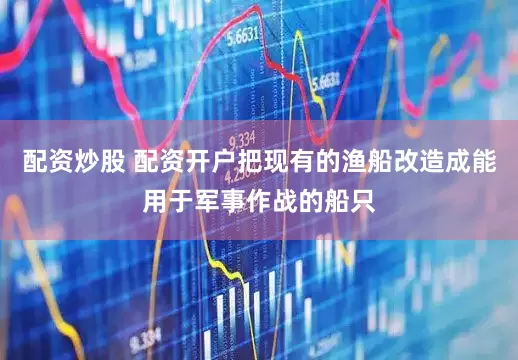 配资炒股 配资开户把现有的渔船改造成能用于军事作战的船只
