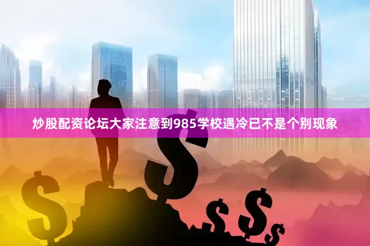 炒股配资论坛大家注意到985学校遇冷已不是个别现象