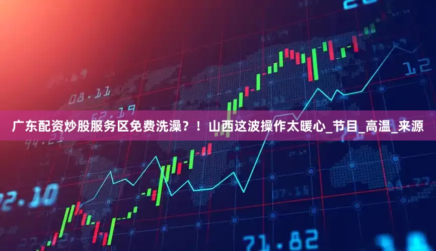 广东配资炒股服务区免费洗澡？！山西这波操作太暖心_节目_高温_来源