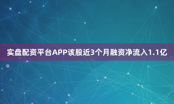 实盘配资平台APP该股近3个月融资净流入1.1亿