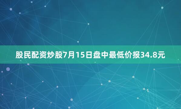 股民配资炒股7月15日盘中最低价报34.8元