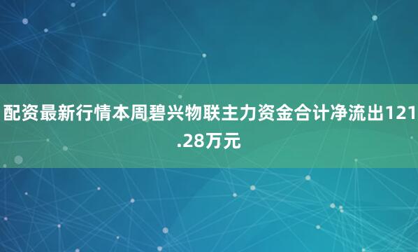 配资最新行情本周碧兴物联主力资金合计净流出121.28万元
