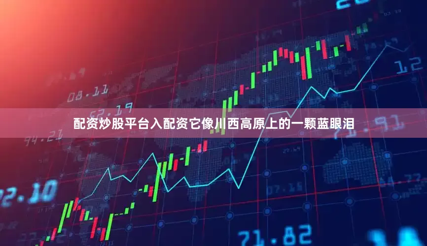 配资炒股平台入配资它像川西高原上的一颗蓝眼泪