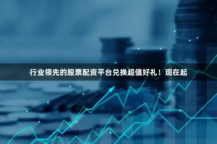 行业领先的股票配资平台兑换超值好礼！现在起