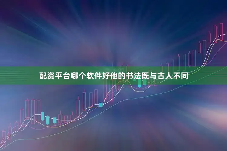 配资平台哪个软件好他的书法既与古人不同