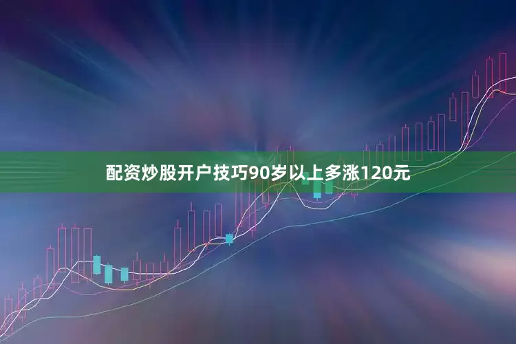 配资炒股开户技巧90岁以上多涨120元
