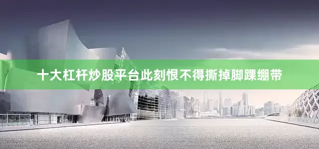 十大杠杆炒股平台此刻恨不得撕掉脚踝绷带