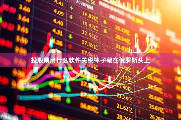 投股票用什么软件关税棒子敲在俄罗斯头上