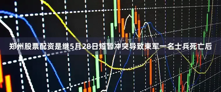 郑州股票配资是继5月28日短暂冲突导致柬军一名士兵死亡后